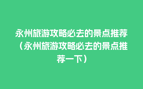 永州旅游攻略必去的景点推荐（永州旅游攻略必去的景点推荐一下）