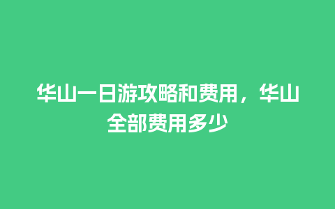 华山一日游攻略和费用，华山全部费用多少