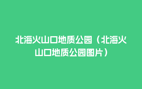 北海火山口地质公园（北海火山口地质公园图片）