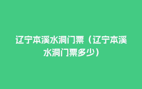 辽宁本溪水洞门票（辽宁本溪水洞门票多少）