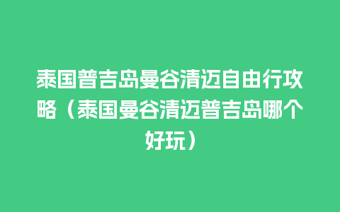 泰国普吉岛曼谷清迈自由行攻略（泰国曼谷清迈普吉岛哪个好玩）