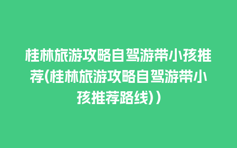 桂林旅游攻略自驾游带小孩推荐(桂林旅游攻略自驾游带小孩推荐路线)）