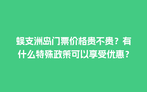 蜈支洲岛门票价格贵不贵？有什么特殊政策可以享受优惠？