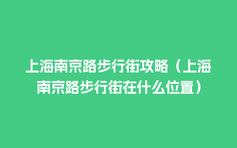 上海南京路步行街攻略（上海南京路步行街在什么位置）