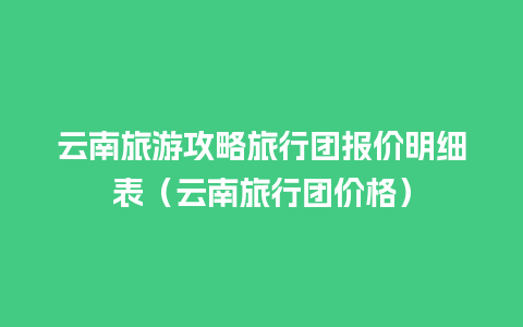 云南旅游攻略旅行团报价明细表（云南旅行团价格）