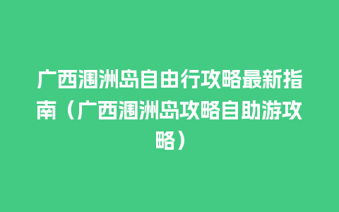 广西涠洲岛自由行攻略最新指南（广西涠洲岛攻略自助游攻略）