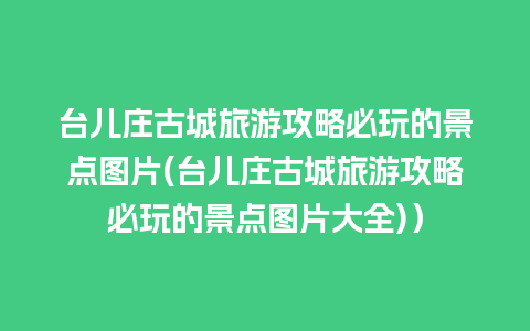 台儿庄古城旅游攻略必玩的景点图片(台儿庄古城旅游攻略必玩的景点图片大全)）