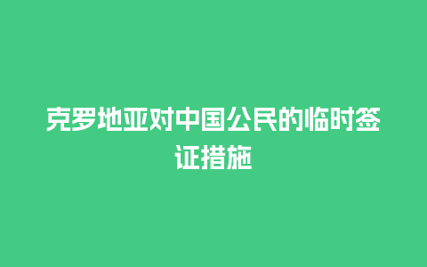 克罗地亚对中国公民的临时签证措施