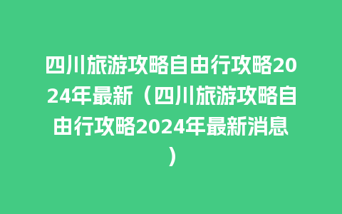 四川旅游攻略自由行攻略2024年最新（四川旅游攻略自由行攻略2024年最新消息）