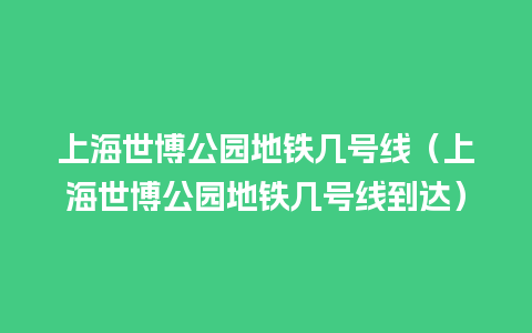 上海世博公园地铁几号线（上海世博公园地铁几号线到达）