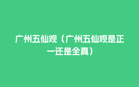 广州五仙观（广州五仙观是正一还是全真）