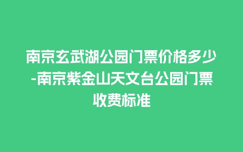 南京玄武湖公园门票价格多少-南京紫金山天文台公园门票收费标准