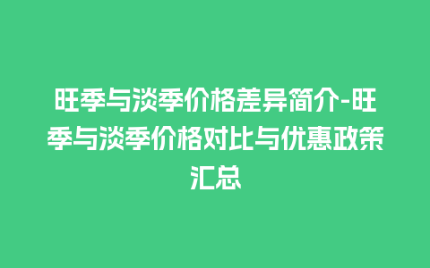 旺季与淡季价格差异简介-旺季与淡季价格对比与优惠政策汇总