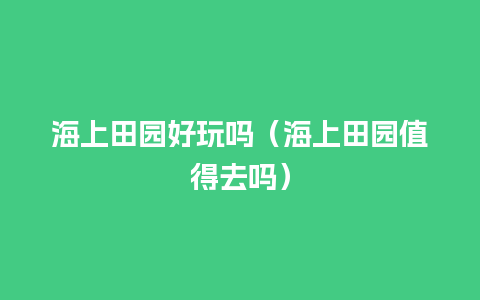 海上田园好玩吗（海上田园值得去吗）