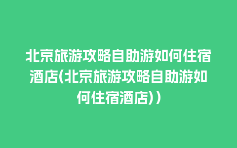 北京旅游攻略自助游如何住宿酒店(北京旅游攻略自助游如何住宿酒店)）