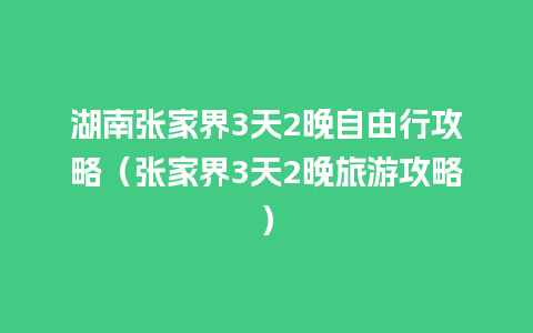 湖南张家界3天2晚自由行攻略（张家界3天2晚旅游攻略）