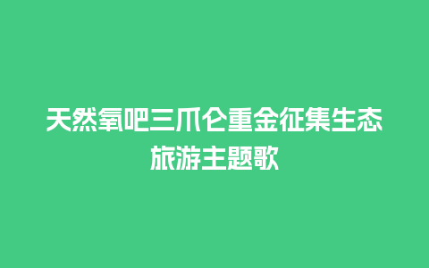 天然氧吧三爪仑重金征集生态旅游主题歌