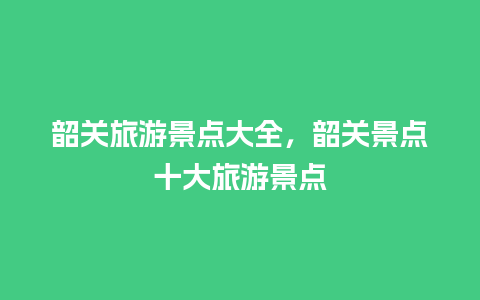 韶关旅游景点大全，韶关景点十大旅游景点