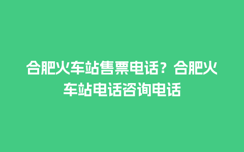 合肥火车站售票电话？合肥火车站电话咨询电话