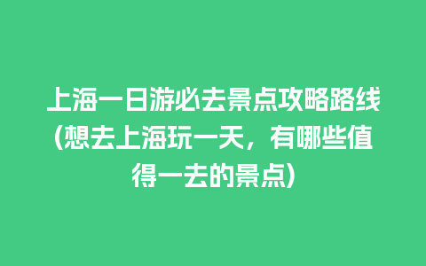 上海一日游必去景点攻略路线(想去上海玩一天，有哪些值得一去的景点)