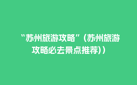 “苏州旅游攻略”(苏州旅游攻略必去景点推荐)）