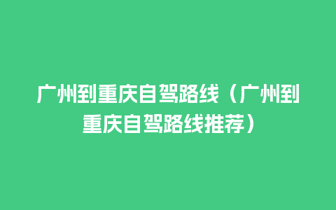 广州到重庆自驾路线（广州到重庆自驾路线推荐）