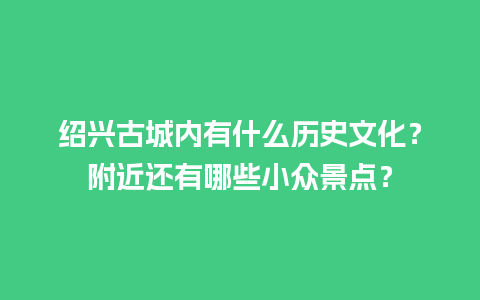 绍兴古城内有什么历史文化？附近还有哪些小众景点？