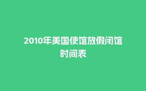 2010年美国使馆放假闭馆时间表