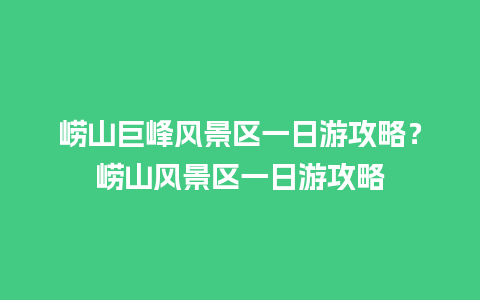 崂山巨峰风景区一日游攻略？崂山风景区一日游攻略