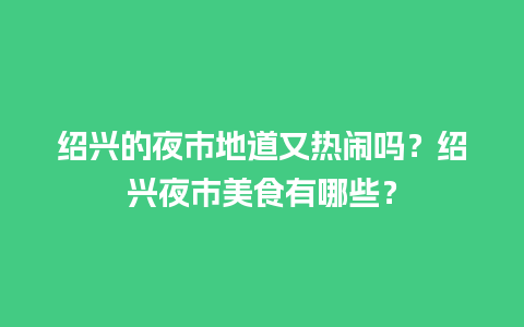 绍兴的夜市地道又热闹吗？绍兴夜市美食有哪些？