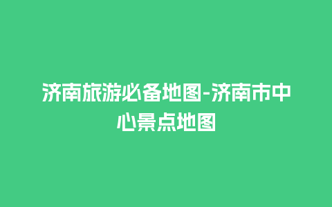 济南旅游必备地图-济南市中心景点地图