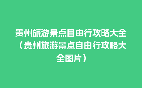 贵州旅游景点自由行攻略大全（贵州旅游景点自由行攻略大全图片）