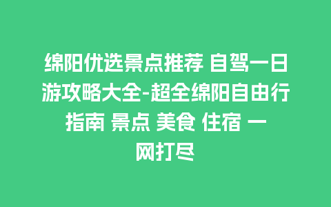 绵阳优选景点推荐 自驾一日游攻略大全-超全绵阳自由行指南 景点 美食 住宿 一网打尽