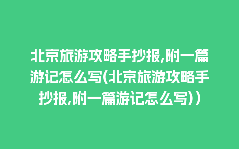 北京旅游攻略手抄报,附一篇游记怎么写(北京旅游攻略手抄报,附一篇游记怎么写)）