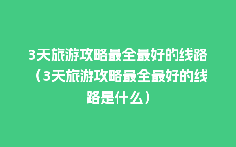 3天旅游攻略最全最好的线路（3天旅游攻略最全最好的线路是什么）