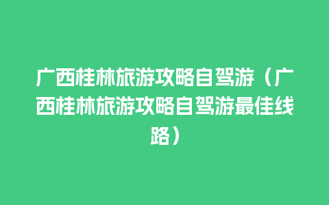 广西桂林旅游攻略自驾游（广西桂林旅游攻略自驾游最佳线路）