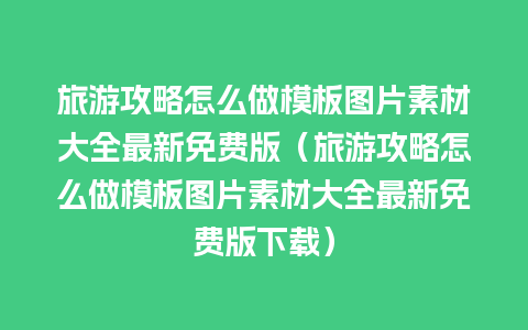 旅游攻略怎么做模板图片素材大全最新免费版（旅游攻略怎么做模板图片素材大全最新免费版下载）