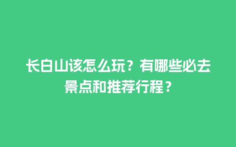 长白山该怎么玩？有哪些必去景点和推荐行程？