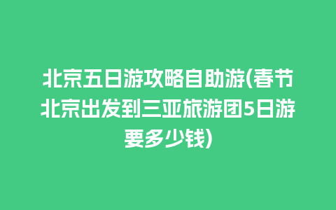 北京五日游攻略自助游(春节北京出发到三亚旅游团5日游要多少钱)