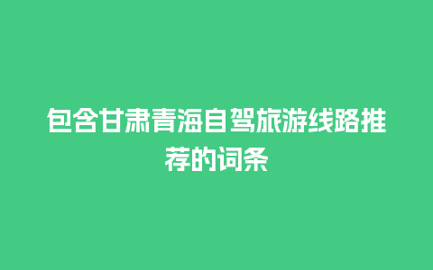 包含甘肃青海自驾旅游线路推荐的词条