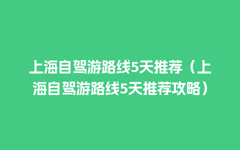 上海自驾游路线5天推荐（上海自驾游路线5天推荐攻略）