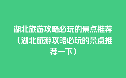 湖北旅游攻略必玩的景点推荐（湖北旅游攻略必玩的景点推荐一下）