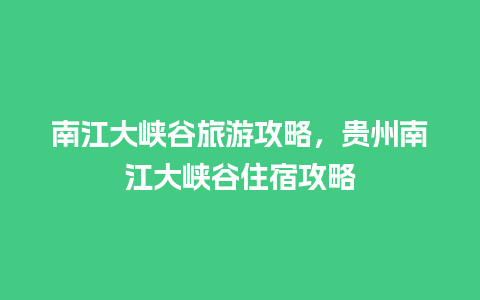 南江大峡谷旅游攻略，贵州南江大峡谷住宿攻略