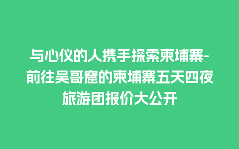 与心仪的人携手探索柬埔寨-前往吴哥窟的柬埔寨五天四夜旅游团报价大公开