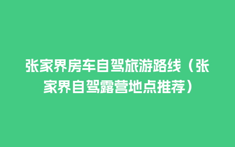 张家界房车自驾旅游路线（张家界自驾露营地点推荐）