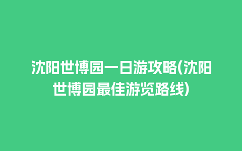 沈阳世博园一日游攻略(沈阳世博园最佳游览路线)