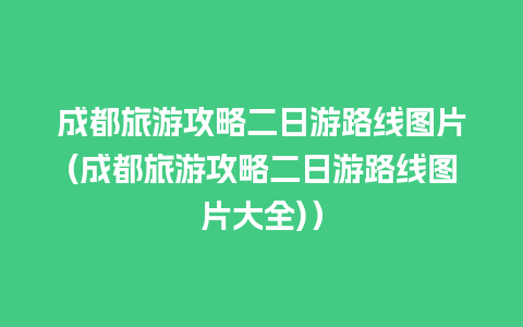 成都旅游攻略二日游路线图片(成都旅游攻略二日游路线图片大全)）