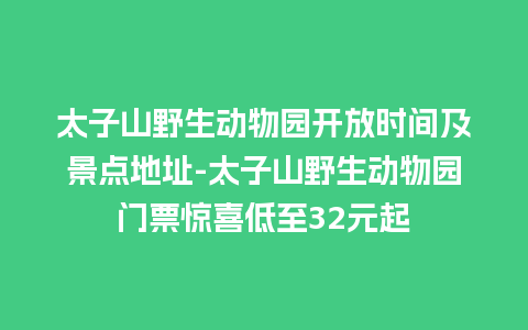 太子山野生动物园开放时间及景点地址-太子山野生动物园门票惊喜低至32元起