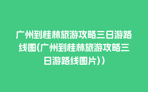 广州到桂林旅游攻略三日游路线图(广州到桂林旅游攻略三日游路线图片)）