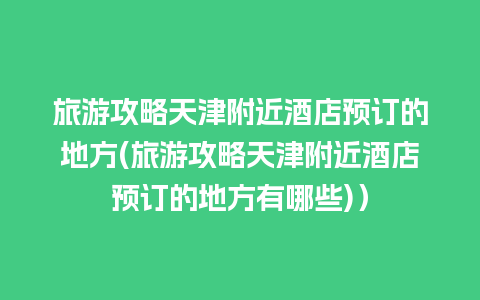 旅游攻略天津附近酒店预订的地方(旅游攻略天津附近酒店预订的地方有哪些)）